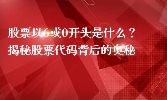 股票以6或0开头是什么？揭秘股票代码背后的奥秘_https://m.apzhendong.com_财务分析_第1张