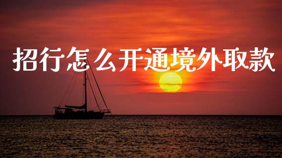招行怎么开通境外取款_https://m.apzhendong.com_财经资讯_第1张