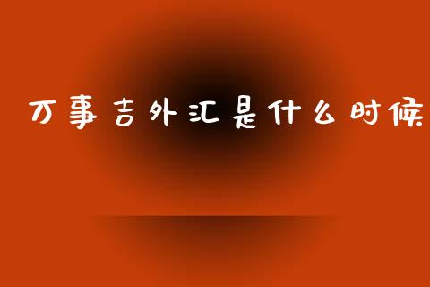 万事吉外汇是什么时候_https://m.apzhendong.com_全球经济_第1张