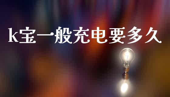 k宝一般充电要多久_https://m.apzhendong.com_期货行情_第1张