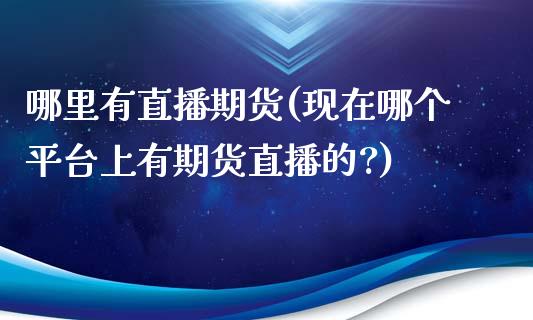 哪里有直播期货(现在哪个平台上有期货直播的?)_https://m.apzhendong.com_全球经济_第1张