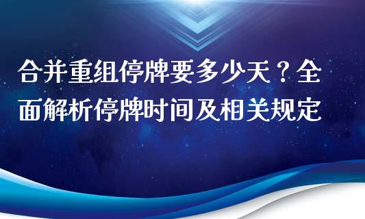 合并重组停牌要多少天？全面解析停牌时间及相关规定_https://m.apzhendong.com_期货行情_第1张