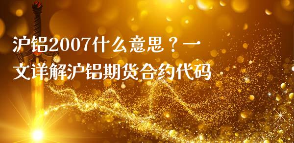 沪铝2007什么意思？一文详解沪铝期货合约代码_https://m.apzhendong.com_财务分析_第1张