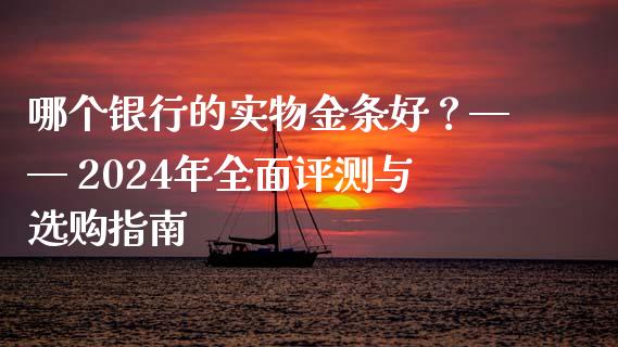 哪个银行的实物金条好？—— 2024年全面评测与选购指南_https://m.apzhendong.com_财经资讯_第1张
