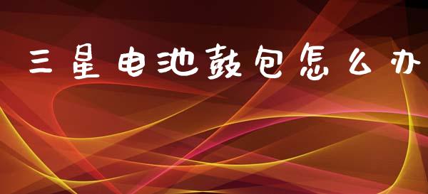 三星电池鼓包怎么办_https://m.apzhendong.com_全球经济_第1张