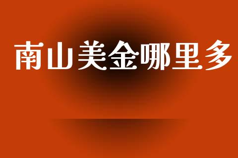 南山美金哪里多_https://m.apzhendong.com_期货行情_第1张