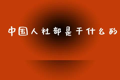 中国人社部是干什么的_https://m.apzhendong.com_财经资讯_第1张