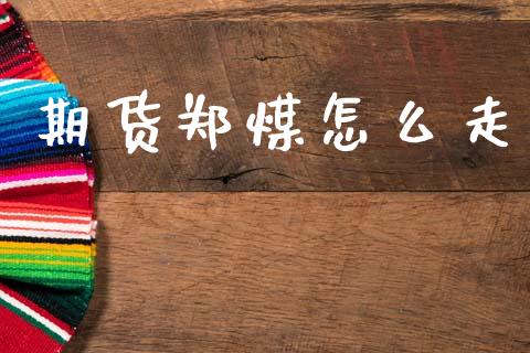 期货郑煤怎么走_https://m.apzhendong.com_全球经济_第1张