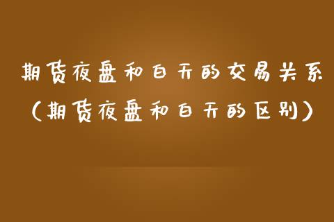 期货夜盘和白天的交易关系（期货夜盘和白天的区别）_https://m.apzhendong.com_全球经济_第1张