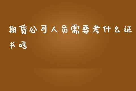 期货公司人员需要考什么证书吗_https://m.apzhendong.com_财经资讯_第1张