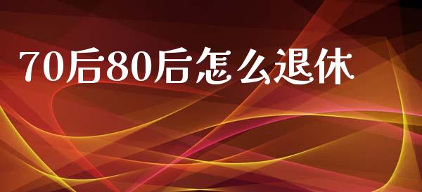 70后80后怎么退休_https://m.apzhendong.com_全球经济_第1张