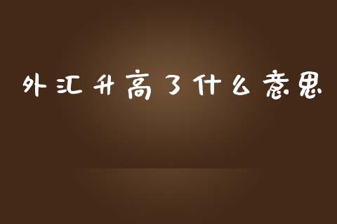 外汇升高了什么意思_https://m.apzhendong.com_财经资讯_第1张