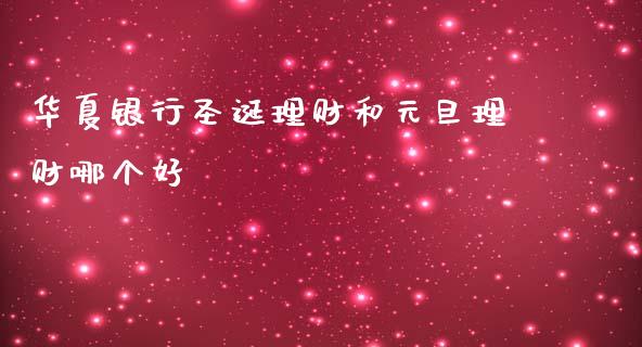 华夏银行圣诞理财和元旦理财哪个好_https://m.apzhendong.com_财经资讯_第1张