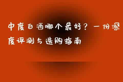 中度白酒哪个最好？一份深度评测与选购指南_https://m.apzhendong.com_全球经济_第1张