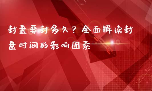 封盘要封多久？全面解读封盘时间的影响因素_https://m.apzhendong.com_财务分析_第1张