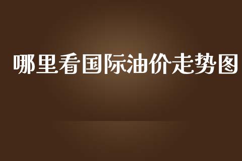 哪里看国际油价走势图_https://m.apzhendong.com_财经资讯_第1张