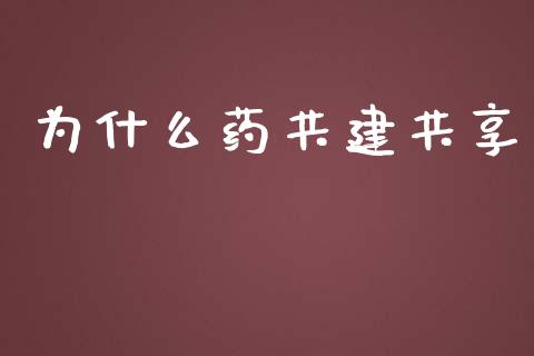 为什么药共建共享_https://m.apzhendong.com_期货行情_第1张