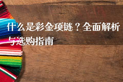什么是彩金项链？全面解析与选购指南_https://m.apzhendong.com_期货行情_第1张