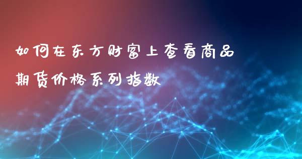 如何在东方财富上查看商品期货价格系列指数_https://m.apzhendong.com_财经资讯_第1张