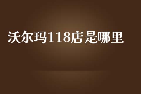 沃尔玛118店是哪里_https://m.apzhendong.com_期货行情_第1张