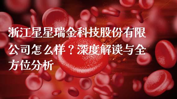 浙江星星瑞金科技股份有限公司怎么样？深度解读与全方位分析_https://m.apzhendong.com_全球经济_第1张