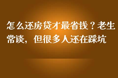 怎么还房贷才最省钱？老生常谈，但很多人还在踩坑_https://m.apzhendong.com_财经资讯_第1张