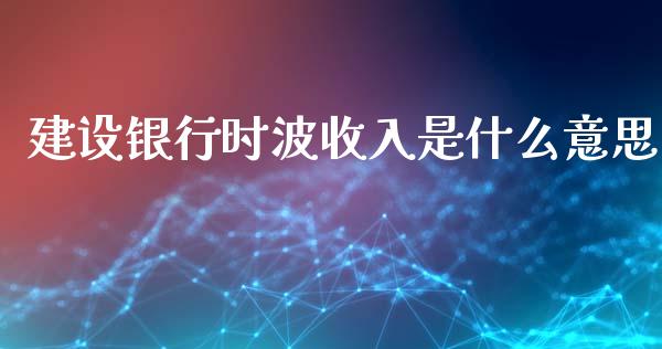 建设银行时波收入是什么意思_https://m.apzhendong.com_期货行情_第1张