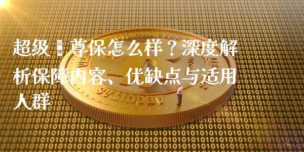 超级鑫尊保怎么样？深度解析保障内容、优缺点与适用人群_https://m.apzhendong.com_全球经济_第1张