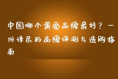 中国哪个黄金品牌最好？一份详尽的品牌评测与选购指南_https://m.apzhendong.com_全球经济_第1张
