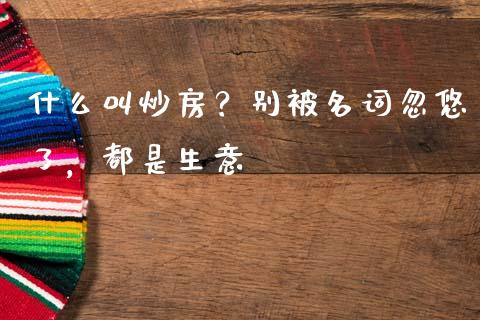 什么叫炒房？别被名词忽悠了，都是生意_https://m.apzhendong.com_财经资讯_第1张