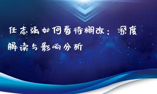 任志强如何看待棚改：深度解读与影响分析_https://m.apzhendong.com_财经资讯_第1张