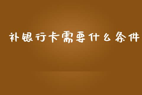 补银行卡需要什么条件_https://m.apzhendong.com_全球经济_第1张