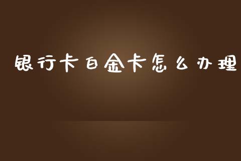 银行卡白金卡怎么办理_https://m.apzhendong.com_财务分析_第1张