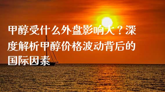甲醇受什么外盘影响大？深度解析甲醇价格波动背后的国际因素_https://m.apzhendong.com_期货行情_第1张