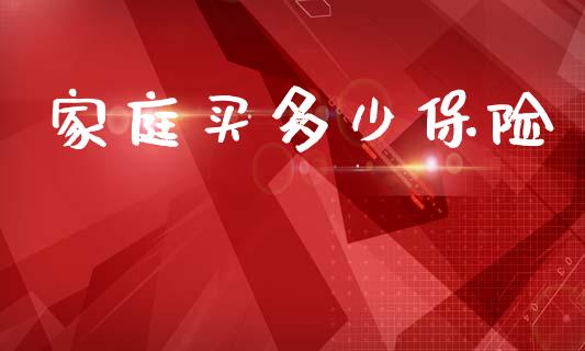 家庭买多少保险_https://m.apzhendong.com_财经资讯_第1张