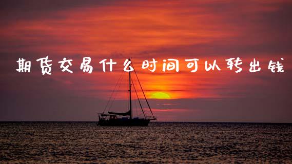 期货交易什么时间可以转出钱_https://m.apzhendong.com_财务分析_第1张
