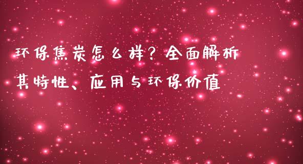 环保焦炭怎么样?全面解析其特性、应用与环保价值_期货行情_第1张_财经资讯_财务分析_全球经济_期货行情 环保焦炭怎么样?全面解析其特性、应用与环保价值_https://m.apzhendong.com_期货行情_第1张