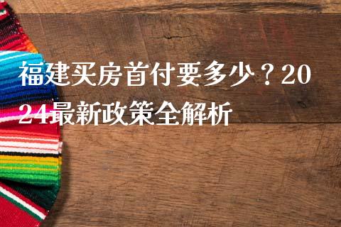 福建买房首付要多少？2024最新政策全解析_https://m.apzhendong.com_财务分析_第1张