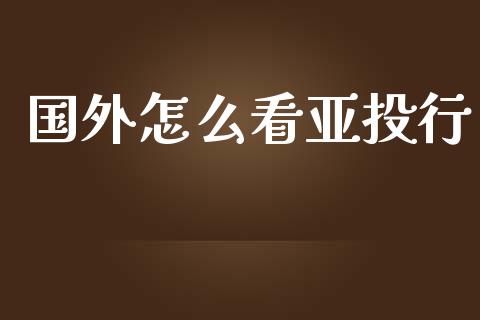 国外怎么看亚投行_https://m.apzhendong.com_财务分析_第1张