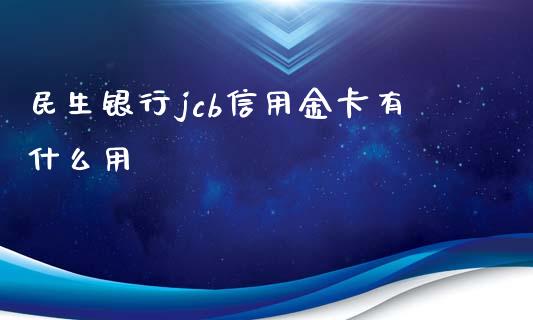 民生银行jcb信用金卡有什么用_https://m.apzhendong.com_全球经济_第1张