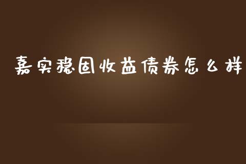 嘉实稳固收益债券怎么样_https://m.apzhendong.com_全球经济_第1张