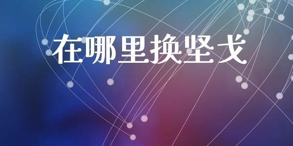 在哪里换坚戈_https://m.apzhendong.com_全球经济_第1张