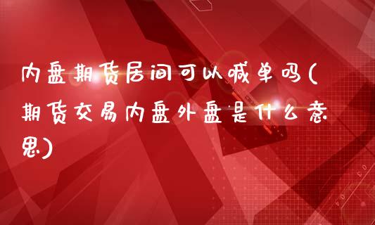 内盘期货居间可以喊单吗(期货交易内盘外盘是什么意思)_https://m.apzhendong.com_期货行情_第1张