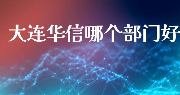 大连华信哪个部门好_https://m.apzhendong.com_全球经济_第1张