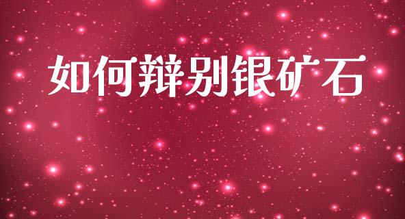 如何辩别银矿石_https://m.apzhendong.com_全球经济_第1张