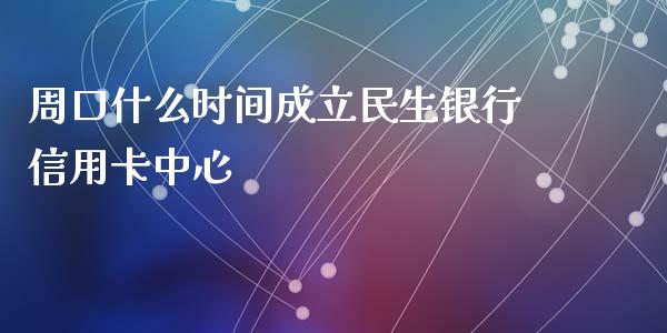 周口什么时间成立民生银行信用卡中心_https://m.apzhendong.com_期货行情_第1张