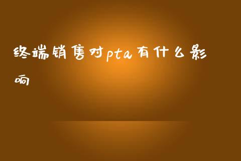 终端销售对pta有什么影响_https://m.apzhendong.com_全球经济_第1张