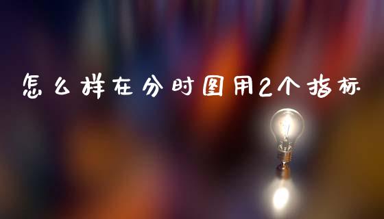 怎么样在分时图用2个指标_https://m.apzhendong.com_全球经济_第1张