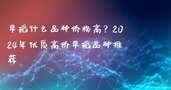 早稻什么品种价格高？2024年优质高价早稻品种推荐_https://m.apzhendong.com_全球经济_第1张