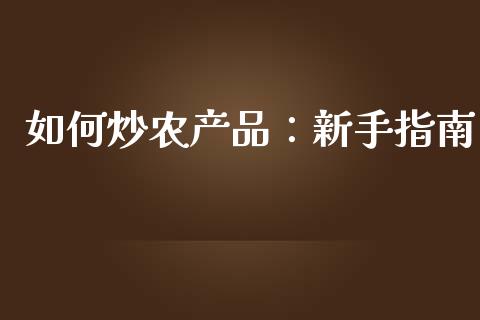 如何炒农产品:新手指南_财务分析_第1张_财经资讯_财务分析_全球经济_期货行情 如何炒农产品:新手指南_https://m.apzhendong.com_财务分析_第1张